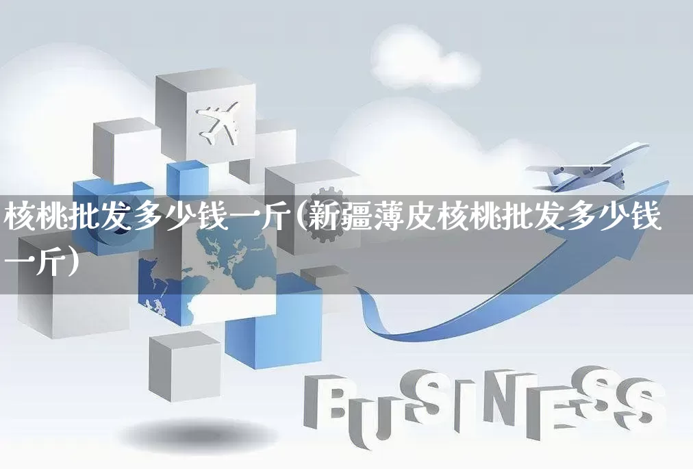 核桃批发多少钱一斤(新疆薄皮核桃批发多少钱一斤)_https://www.rzcpcj.com_淘宝运营_第1张