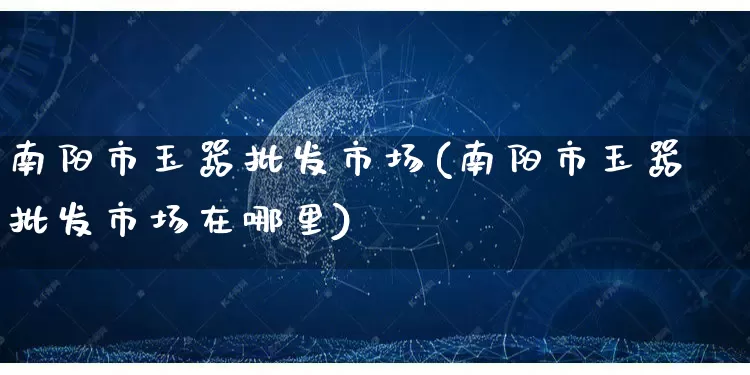 南阳市玉器批发市场(南阳市玉器批发市场在哪里)_https://www.rzcpcj.com_抖音快手_第1张