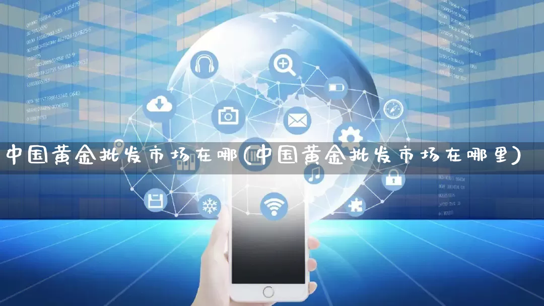 中国黄金批发市场在哪(中国黄金批发市场在哪里)_https://www.rzcpcj.com_代运营_第1张