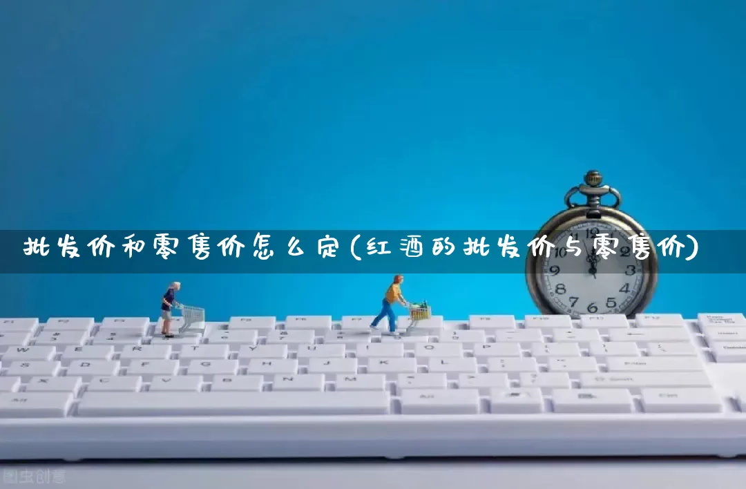 批发价和零售价怎么定(红酒的批发价与零售价)_https://www.rzcpcj.com_天猫运营_第1张