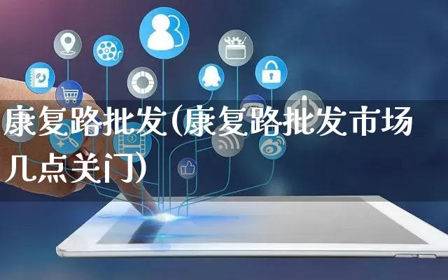 康复路批发(康复路批发市场几点关门)_https://www.rzcpcj.com_抖音快手_第1张