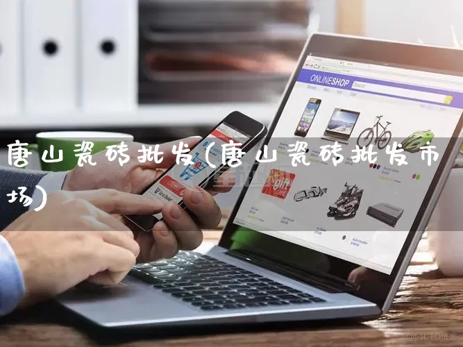 唐山瓷砖批发(唐山瓷砖批发市场)_https://www.rzcpcj.com_直通车_第1张