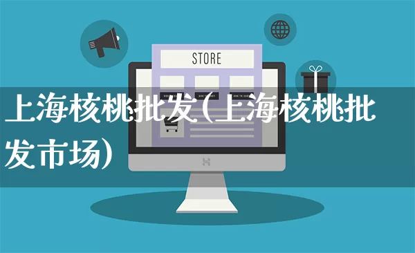 上海核桃批发(上海核桃批发市场)_https://www.rzcpcj.com_淘宝运营_第1张