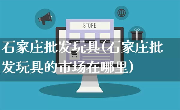 石家庄批发玩具(石家庄批发玩具的市场在哪里)_https://www.rzcpcj.com_抖音快手_第1张