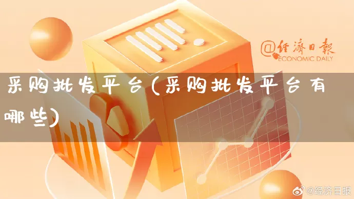 采购批发平台(采购批发平台有哪些)_https://www.rzcpcj.com_抖音快手_第1张