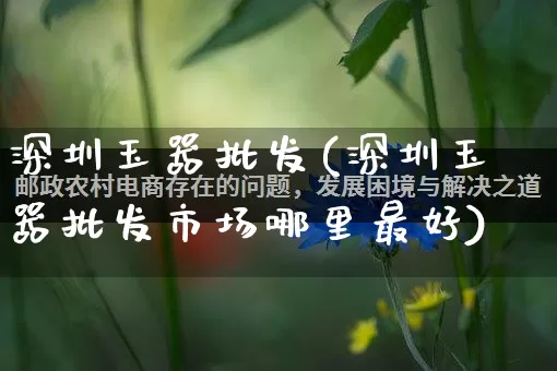 深圳玉器批发(深圳玉器批发市场哪里最好)_https://www.rzcpcj.com_淘宝运营_第1张