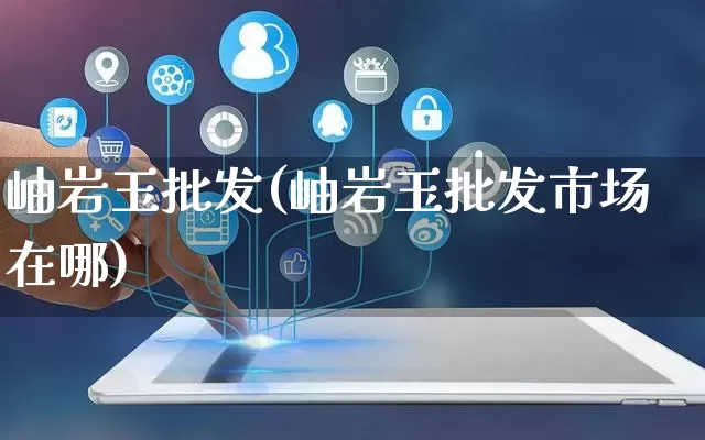 岫岩玉批发(岫岩玉批发市场在哪)_https://www.rzcpcj.com_抖音快手_第1张