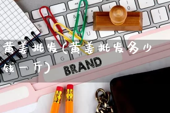 黄姜批发(黄姜批发多少钱一斤)_https://www.rzcpcj.com_淘宝运营_第1张