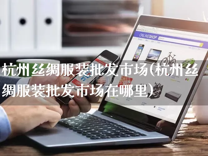 杭州丝绸服装批发市场(杭州丝绸服装批发市场在哪里)_https://www.rzcpcj.com_直通车_第1张