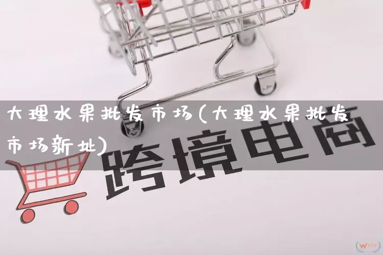 大理水果批发市场(大理水果批发市场新址)_https://www.rzcpcj.com_抖音快手_第1张