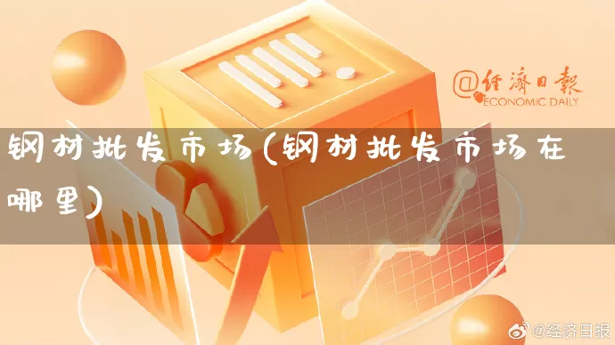 钢材批发市场(钢材批发市场在哪里)_https://www.rzcpcj.com_淘宝运营_第1张