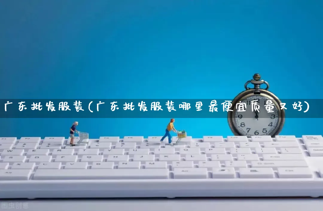 广东批发服装(广东批发服装哪里最便宜质量又好)_https://www.rzcpcj.com_抖音快手_第1张