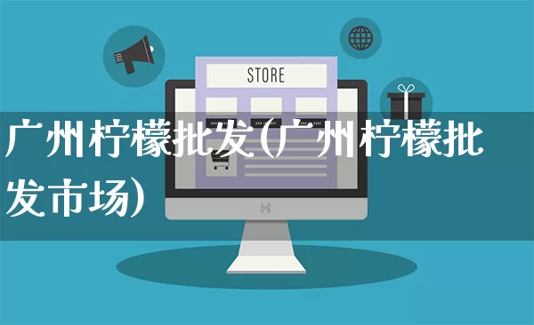 广州柠檬批发(广州柠檬批发市场)_https://www.rzcpcj.com_开网店_第1张