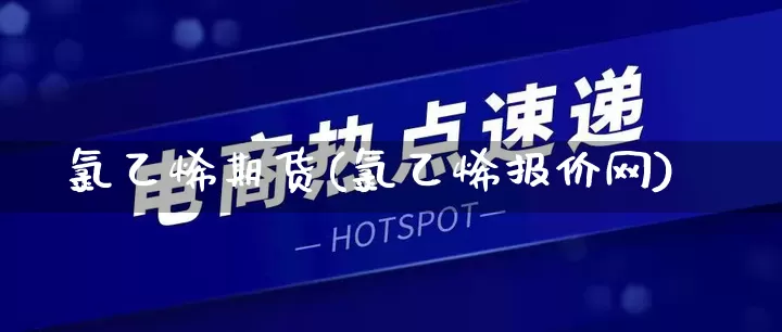 氯乙烯期货(氯乙烯报价网)_https://www.rzcpcj.com_淘宝运营_第1张