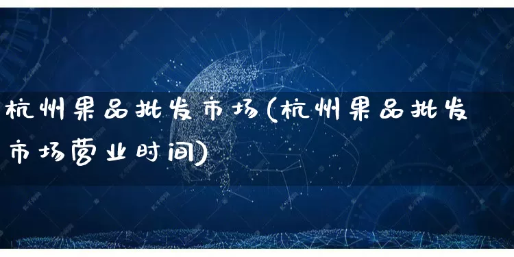 杭州果品批发市场(杭州果品批发市场营业时间)_https://www.rzcpcj.com_抖音快手_第1张