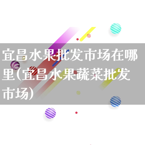 宜昌水果批发市场在哪里(宜昌水果蔬菜批发市场)_https://www.rzcpcj.com_抖音快手_第1张