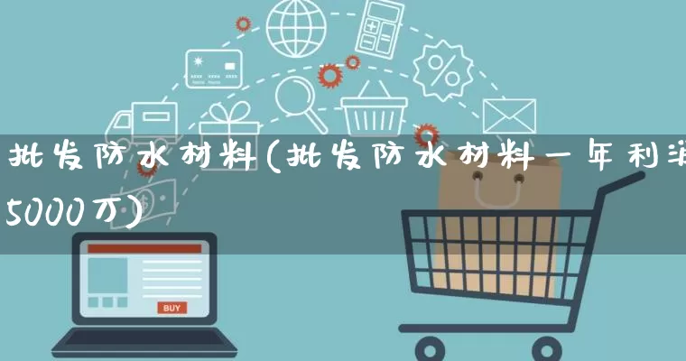 批发防水材料(批发防水材料一年利润5000万)_https://www.rzcpcj.com_开网店_第1张