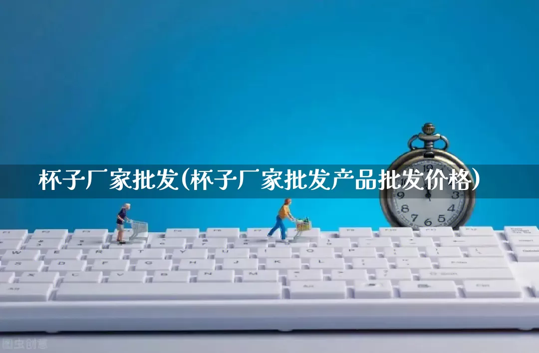 杯子厂家批发(杯子厂家批发产品批发价格)_https://www.rzcpcj.com_抖音快手_第1张
