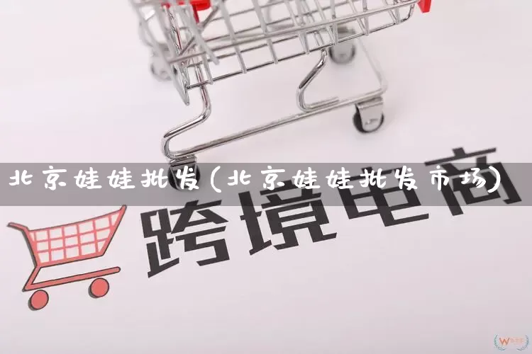 北京娃娃批发(北京娃娃批发市场)_https://www.rzcpcj.com_直通车_第1张