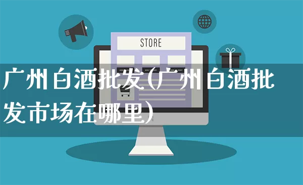 广州白酒批发(广州白酒批发市场在哪里)_https://www.rzcpcj.com_抖音快手_第1张