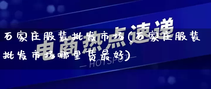 石家庄服装批发市场(石家庄服装批发市场哪里货最好)_https://www.rzcpcj.com_抖音快手_第1张