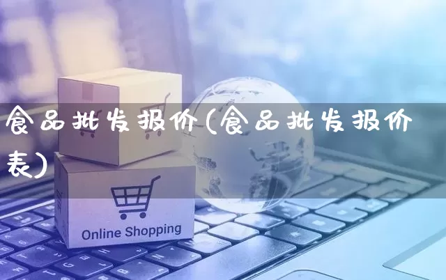 食品批发报价(食品批发报价表)_https://www.rzcpcj.com_开网店_第1张