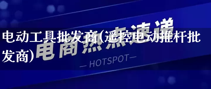 电动工具批发商(遥控电动推杆批发商)_https://www.rzcpcj.com_直通车_第1张