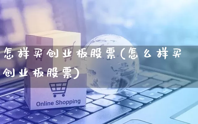 怎样买创业板股票(怎么样买创业板股票)_https://www.rzcpcj.com_直通车_第1张