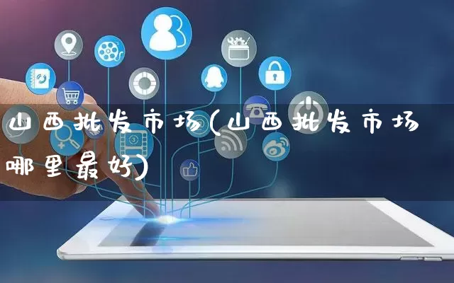 山西批发市场(山西批发市场哪里最好)_https://www.rzcpcj.com_天猫运营_第1张