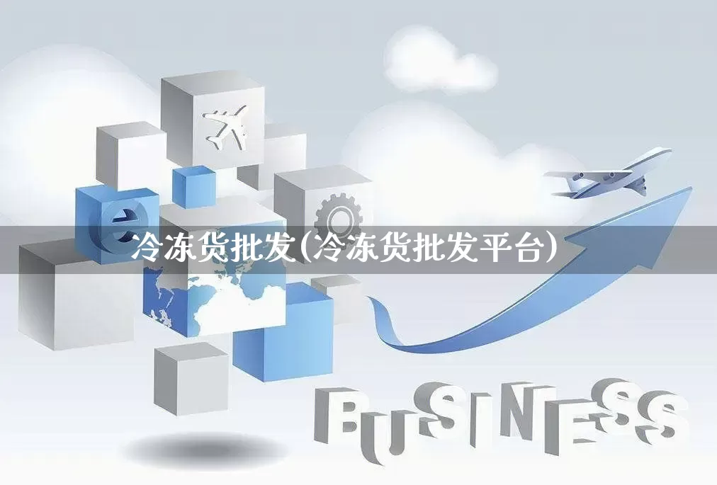 冷冻货批发(冷冻货批发平台)_https://www.rzcpcj.com_代运营_第1张