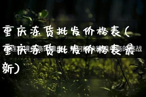 重庆冻货批发价格表(重庆冻货批发价格表最新)_https://www.rzcpcj.com_直通车_第1张