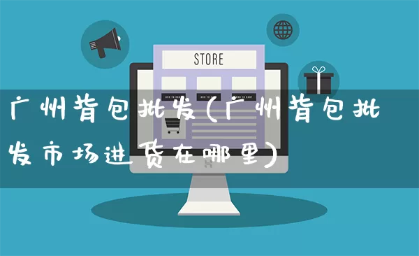 广州背包批发(广州背包批发市场进货在哪里)_https://www.rzcpcj.com_抖音快手_第1张