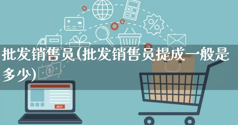 批发销售员(批发销售员提成一般是多少)_https://www.rzcpcj.com_淘宝运营_第1张