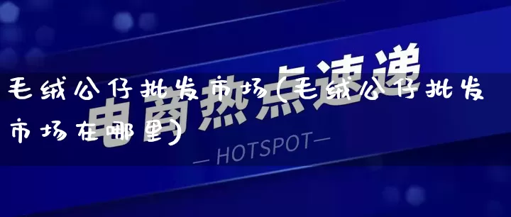 毛绒公仔批发市场(毛绒公仔批发市场在哪里)_https://www.rzcpcj.com_直通车_第1张