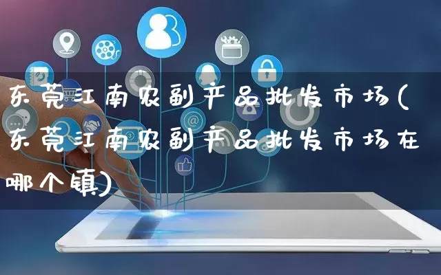 东莞江南农副产品批发市场(东莞江南农副产品批发市场在哪个镇)_https://www.rzcpcj.com_直通车_第1张