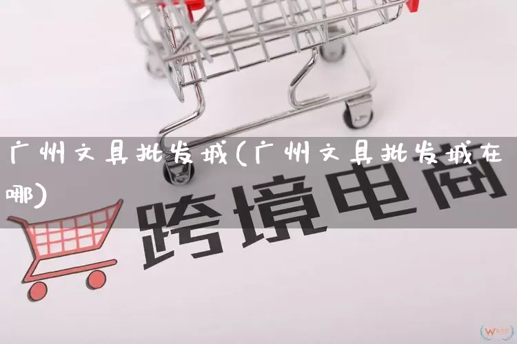 广州文具批发城(广州文具批发城在哪)_https://www.rzcpcj.com_淘宝运营_第1张