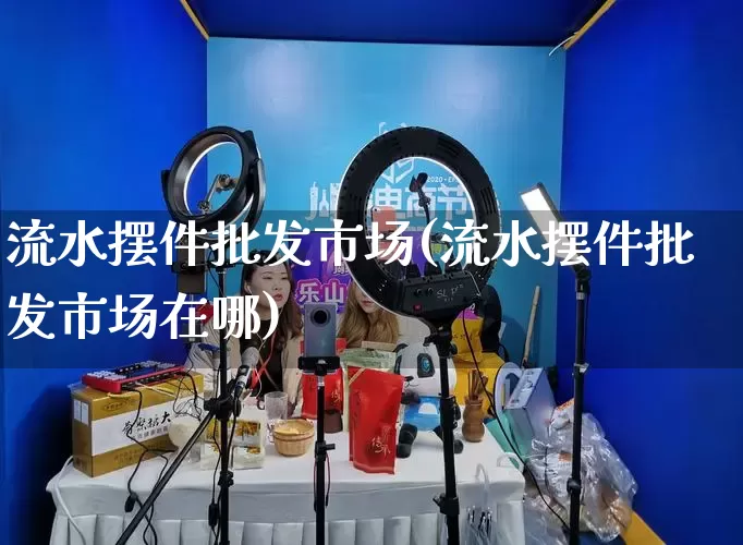 流水摆件批发市场(流水摆件批发市场在哪)_https://www.rzcpcj.com_天猫运营_第1张