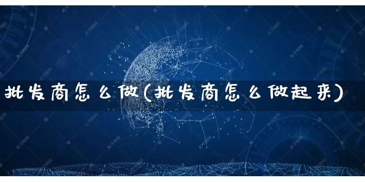 批发商怎么做(批发商怎么做起来)_https://www.rzcpcj.com_抖音快手_第1张