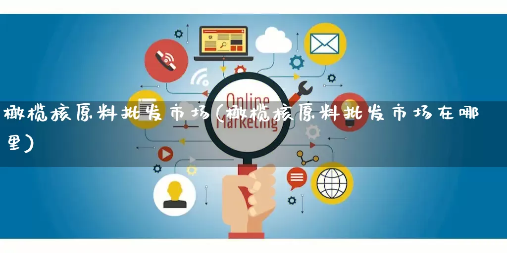 橄榄核原料批发市场(橄榄核原料批发市场在哪里)_https://www.rzcpcj.com_代运营_第1张
