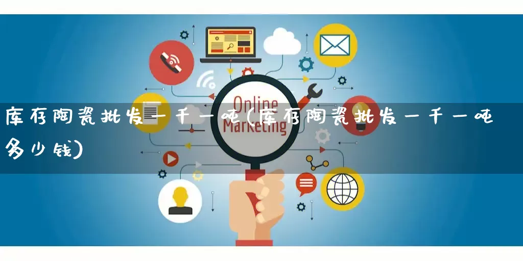 库存陶瓷批发一千一吨(库存陶瓷批发一千一吨多少钱)_https://www.rzcpcj.com_淘宝运营_第1张