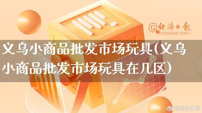 义乌小商品批发市场玩具(义乌小商品批发市场玩具在几区)_https://www.rzcpcj.com_抖音快手_第1张
