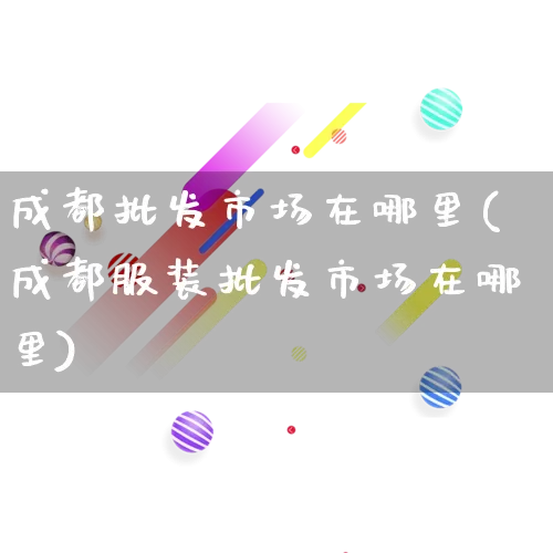 成都批发市场在哪里(成都服装批发市场在哪里)_https://www.rzcpcj.com_淘宝运营_第1张