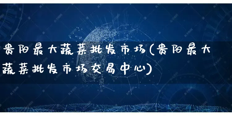 贵阳最大蔬菜批发市场(贵阳最大蔬菜批发市场交易中心)_https://www.rzcpcj.com_代运营_第1张