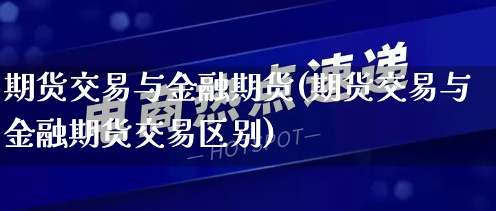 期货交易与金融期货(期货交易与金融期货交易区别)_https://www.rzcpcj.com_开网店_第1张
