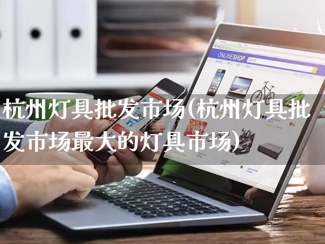 杭州灯具批发市场(杭州灯具批发市场最大的灯具市场)_https://www.rzcpcj.com_天猫运营_第1张