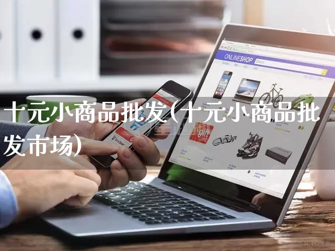十元小商品批发(十元小商品批发市场)_https://www.rzcpcj.com_抖音快手_第1张