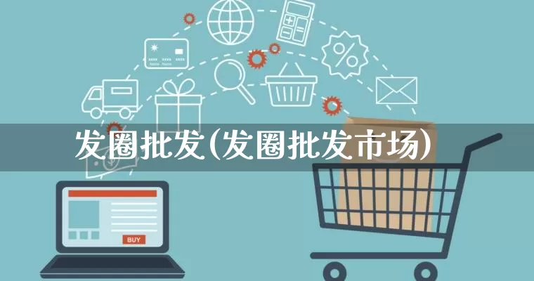 发圈批发(发圈批发市场)_https://www.rzcpcj.com_代运营_第1张
