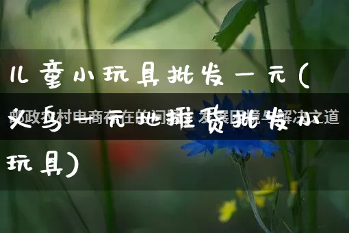 儿童小玩具批发一元(义乌一元地摊货批发小玩具)_https://www.rzcpcj.com_天猫运营_第1张