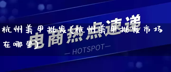 杭州美甲批发(杭州美甲批发市场在哪里)_https://www.rzcpcj.com_直通车_第1张
