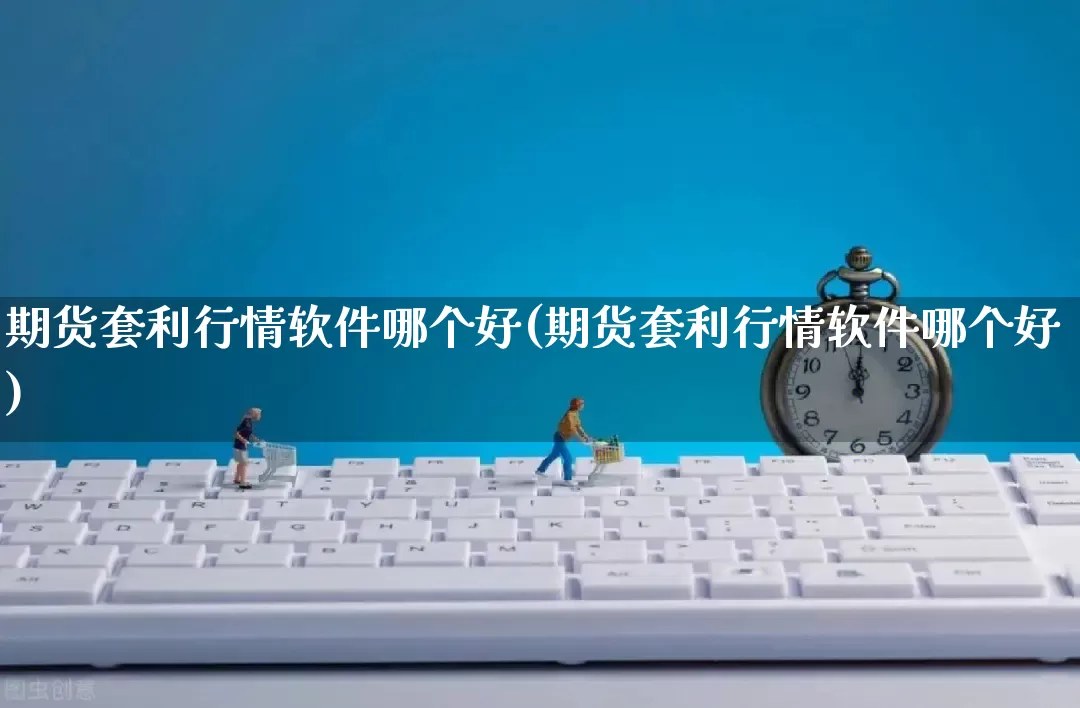 期货套利行情软件哪个好(期货套利行情软件哪个好)_https://www.rzcpcj.com_淘宝运营_第1张